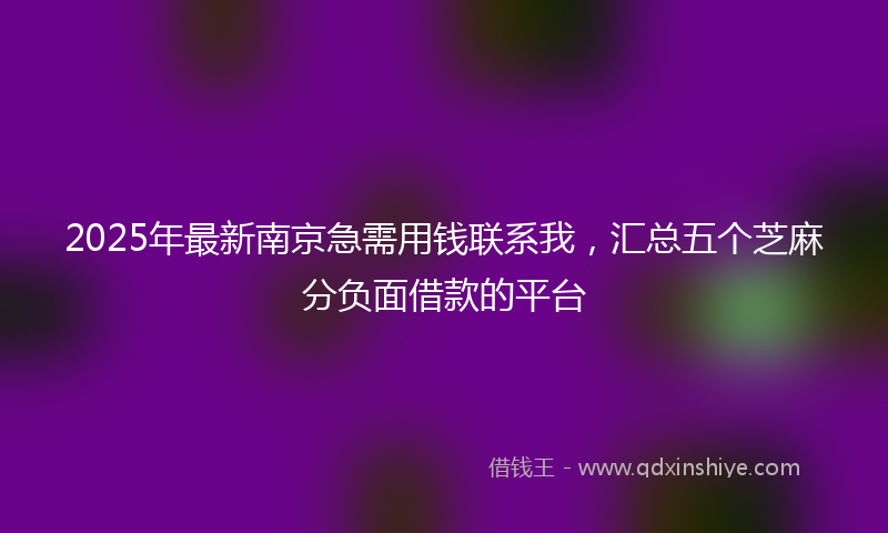 2025年最新南京急需用钱联系我，汇总五个芝麻分负面借款的平台