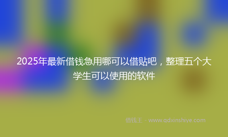 2025年最新借钱急用哪可以借贴吧，整理五个大学生可以使用的软件