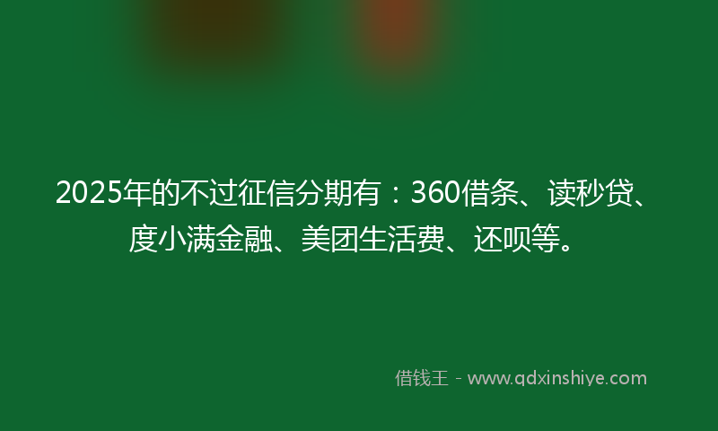 2025年的不过征信分期有：360借条、读秒贷、度小满金融、美团生活费、还呗等。