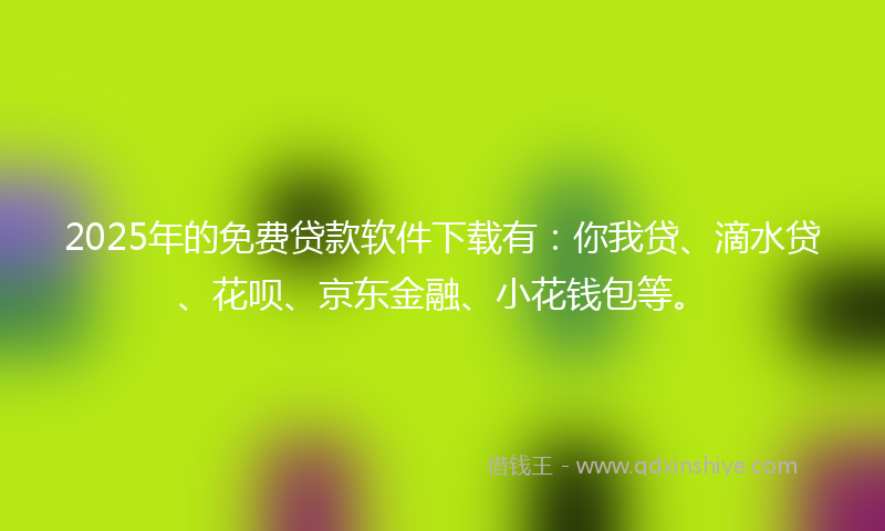 2025年的免费贷款软件下载有：你我贷、滴水贷、花呗、京东金融、小花钱包等。