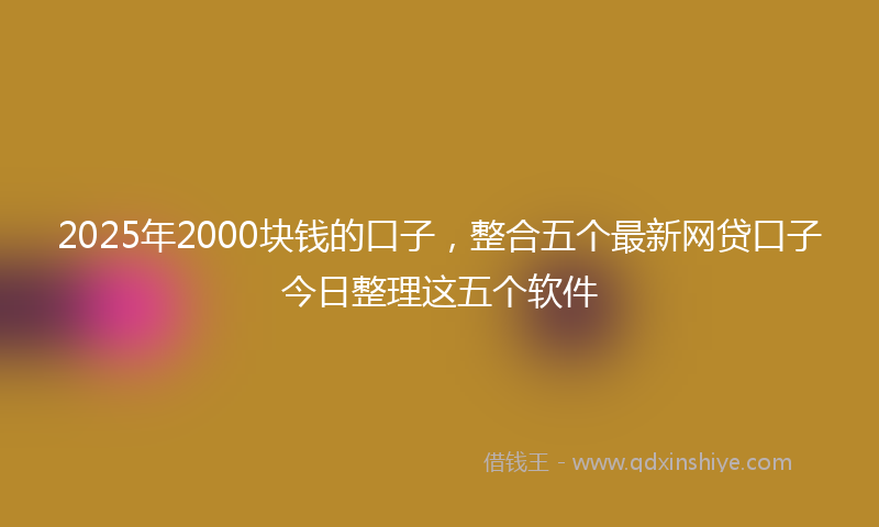 2025年2000块钱的口子，整合五个最新网贷口子今日整理这五个软件