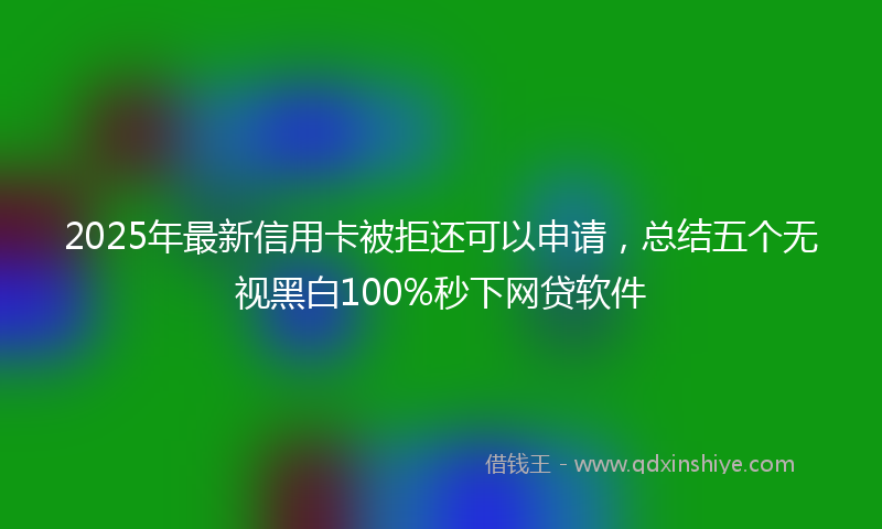 2025年最新信用卡被拒还可以申请，总结五个无视黑白100%秒下网贷软件