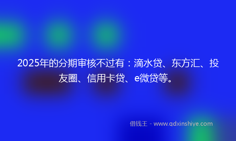 2025年的分期审核不过有：滴水贷、东方汇、投友圈、信用卡贷、e微贷等。