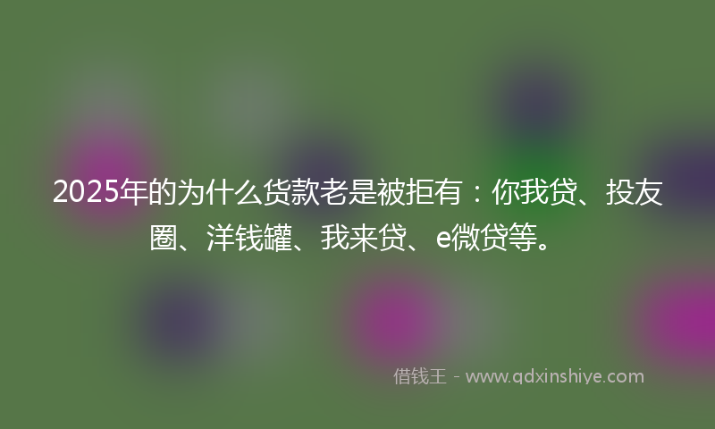 2025年的为什么货款老是被拒有：你我贷、投友圈、洋钱罐、我来贷、e微贷等。