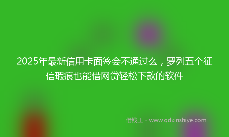 2025年最新信用卡面签会不通过么，罗列五个征信瑕疵也能借网贷轻松下款的软件