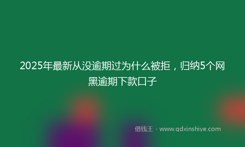 2025年最新从没逾期过为什么被拒，归纳5个网黑逾期下款口子