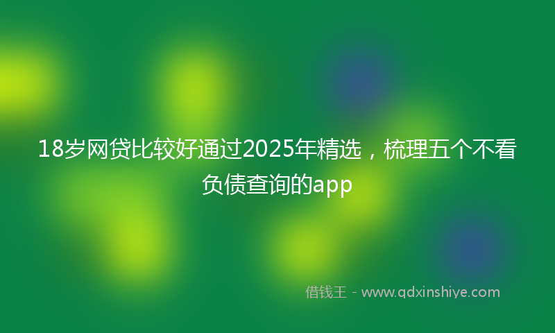 18岁网贷比较好通过2025年精选，梳理五个不看负债查询的app