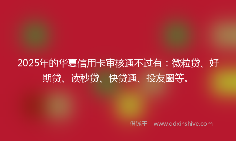 2025年的华夏信用卡审核通不过有：微粒贷、好期贷、读秒贷、快贷通、投友圈等。