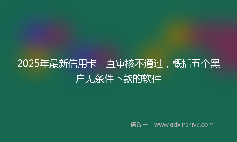2025年最新信用卡一直审核不通过，概括五个黑户无条件下款的软件