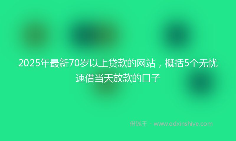 2025年最新70岁以上贷款的网站，概括5个无忧速借当天放款的口子