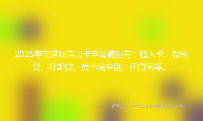 2025年的借呗信用卡申请被拒有：超人卡、微粒贷、好期贷、度小满金融、团贷网等。