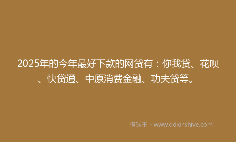 2025年的今年最好下款的网贷有：你我贷、花呗、快贷通、中原消费金融、功夫贷等。