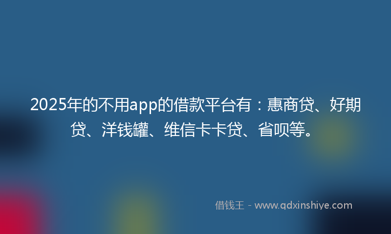 2025年的不用app的借款平台有：惠商贷、好期贷、洋钱罐、维信卡卡贷、省呗等。