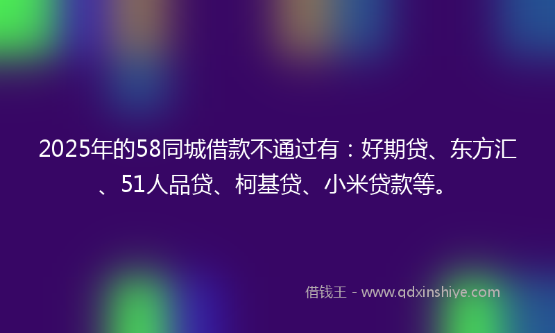2025年的58同城借款不通过有：好期贷、东方汇、51人品贷、柯基贷、小米贷款等。