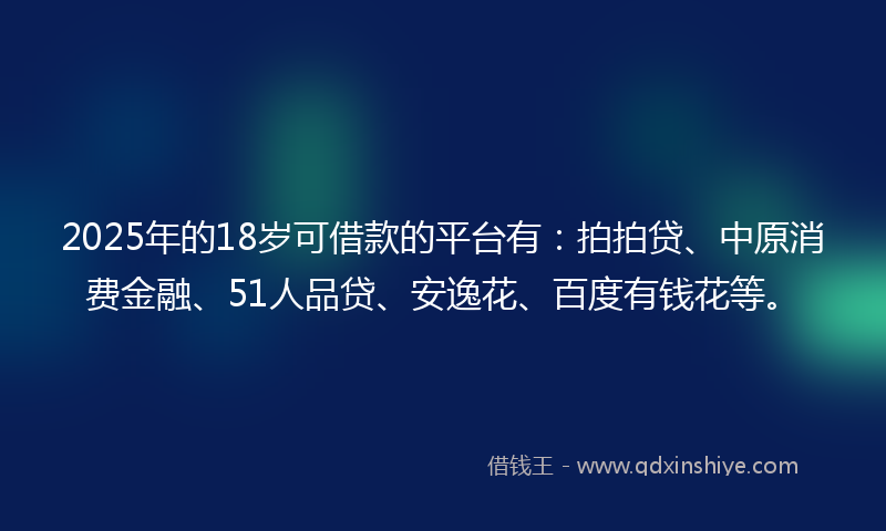 2025年的18岁可借款的平台有：拍拍贷、中原消费金融、51人品贷、安逸花、百度有钱花等。