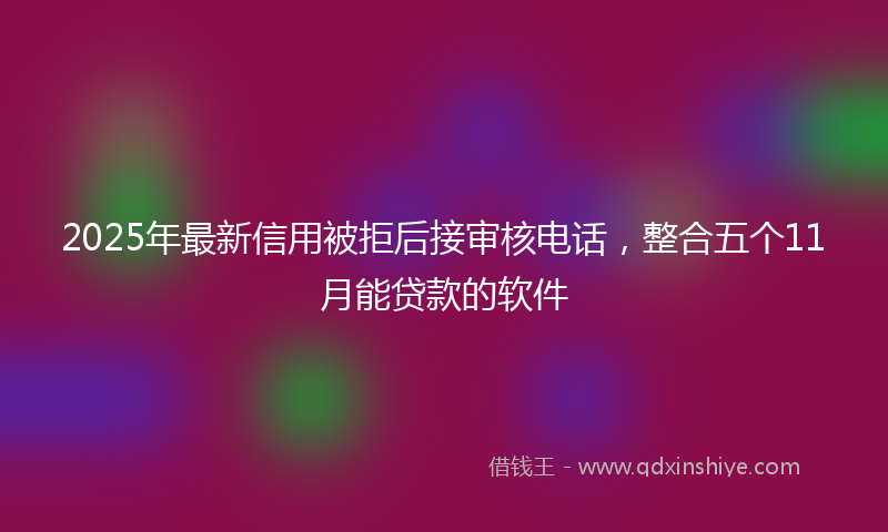 2025年最新信用被拒后接审核电话，整合五个11月能贷款的软件
