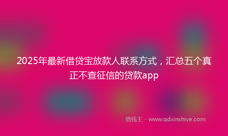 2025年最新借贷宝放款人联系方式，汇总五个真正不查征信的贷款app