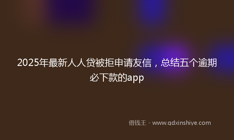 2025年最新人人贷被拒申请友信，总结五个逾期必下款的app