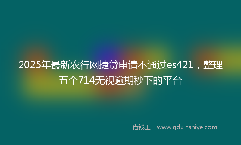 2025年最新农行网捷贷申请不通过es421，整理五个714无视逾期秒下的平台
