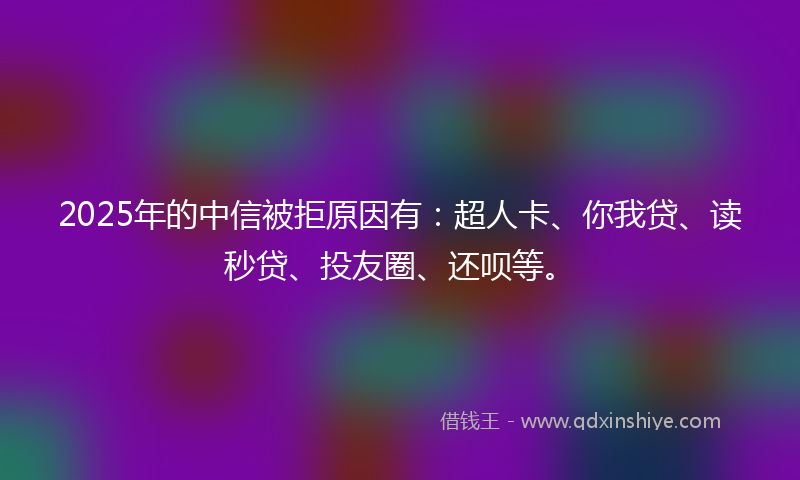 2025年的中信被拒原因有：超人卡、你我贷、读秒贷、投友圈、还呗等。