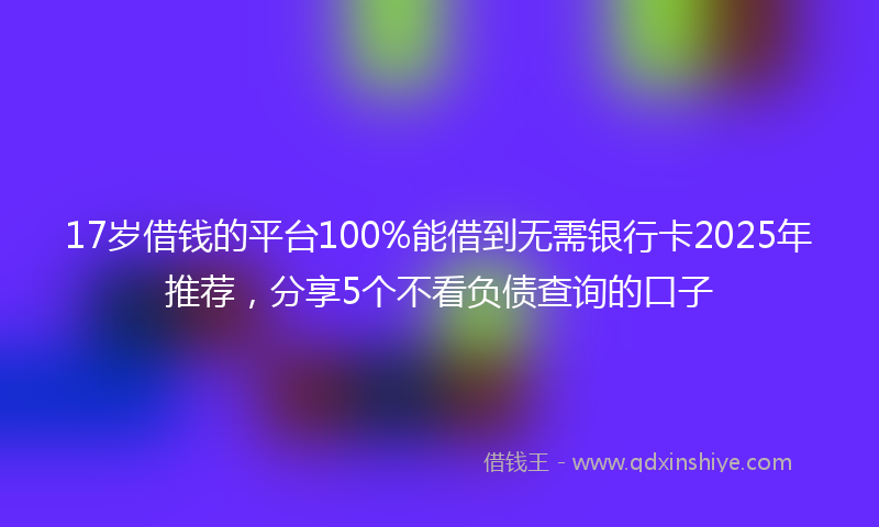 17岁借钱的平台100%能借到无需银行卡2025年推荐，分享5个不看负债查询的口子