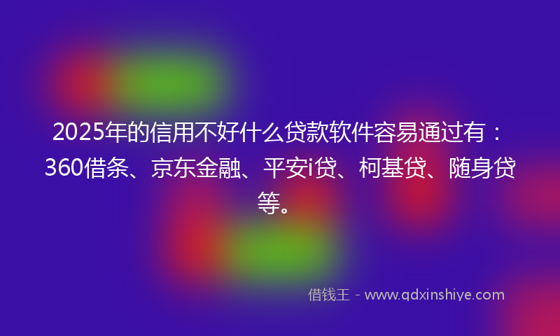 2025年的信用不好什么贷款软件容易通过有：360借条、京东金融、平安i贷、柯基贷、随身贷等。