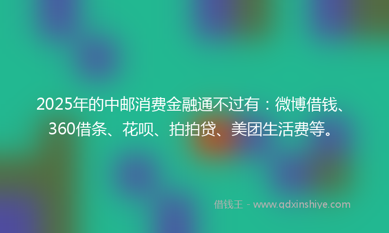 2025年的中邮消费金融通不过有：微博借钱、360借条、花呗、拍拍贷、美团生活费等。