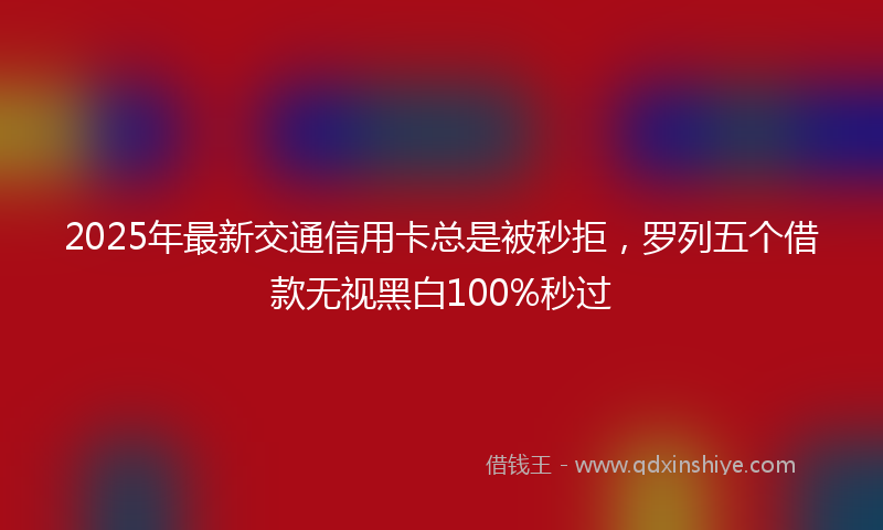 2025年最新交通信用卡总是被秒拒，罗列五个借款无视黑白100%秒过