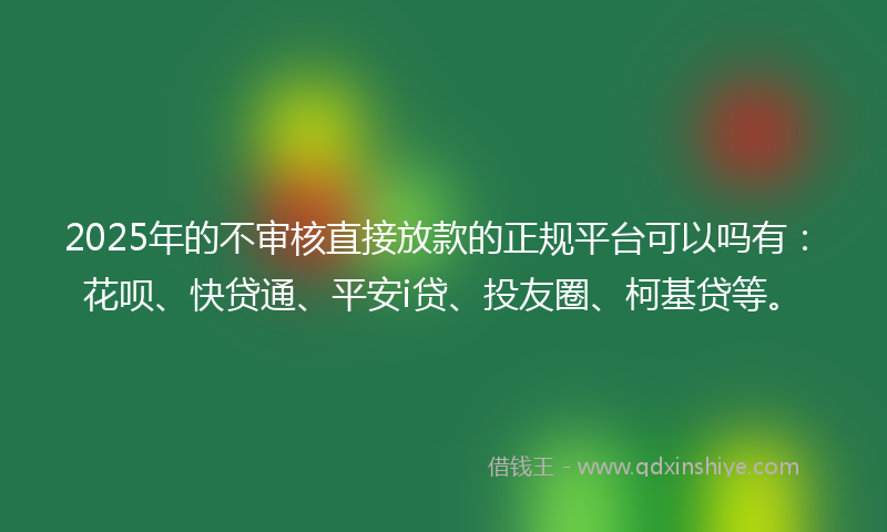 2025年的不审核直接放款的正规平台可以吗有：花呗、快贷通、平安i贷、投友圈、柯基贷等。