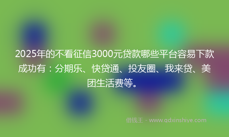2025年的不看征信3000元贷款哪些平台容易下款成功有：分期乐、快贷通、投友圈、我来贷、美团生活费等。