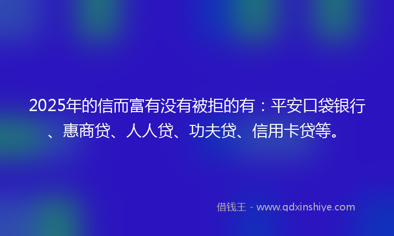 2025年的信而富有没有被拒的有：平安口袋银行、惠商贷、人人贷、功夫贷、信用卡贷等。