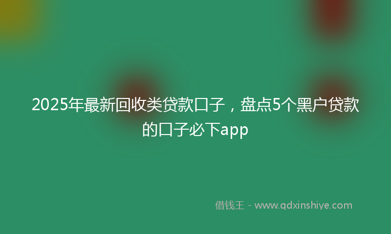 2025年最新回收类贷款口子，盘点5个黑户贷款的口子必下app