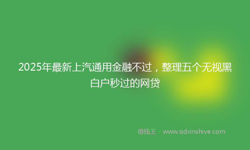 2025年最新上汽通用金融不过，整理五个无视黑白户秒过的网贷