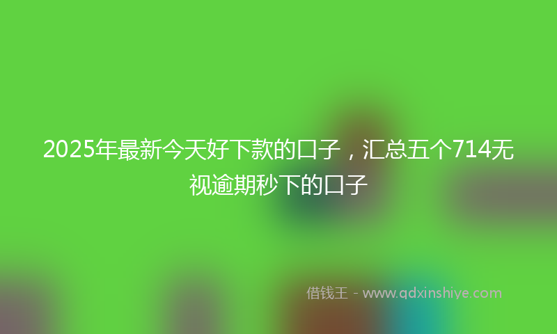 2025年最新今天好下款的口子，汇总五个714无视逾期秒下的口子