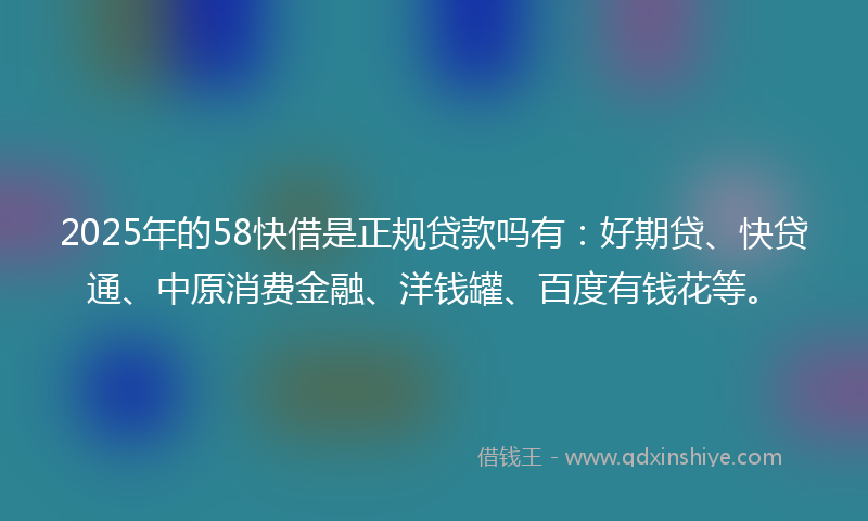 2025年的58快借是正规贷款吗有：好期贷、快贷通、中原消费金融、洋钱罐、百度有钱花等。