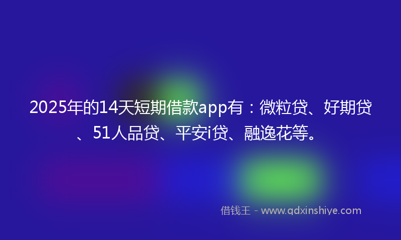 2025年的14天短期借款app有：微粒贷、好期贷、51人品贷、平安i贷、融逸花等。
