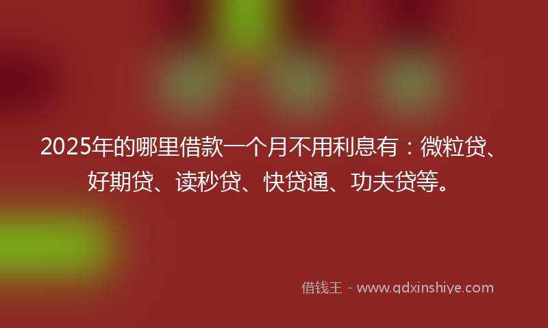 2025年的哪里借款一个月不用利息有：微粒贷、好期贷、读秒贷、快贷通、功夫贷等。