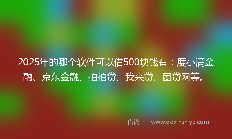 2025年的哪个软件可以借500块钱有：度小满金融、京东金融、拍拍贷、我来贷、团贷网等。