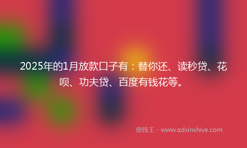 2025年的1月放款口子有：替你还、读秒贷、花呗、功夫贷、百度有钱花等。