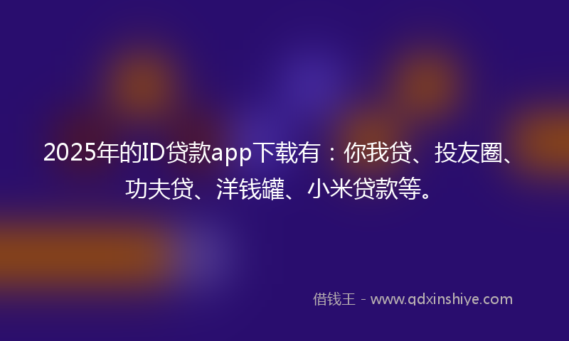 2025年的ID贷款app下载有：你我贷、投友圈、功夫贷、洋钱罐、小米贷款等。