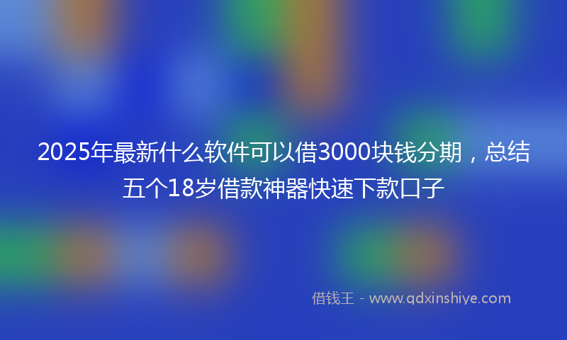 2025年最新什么软件可以借3000块钱分期，总结五个18岁借款神器快速下款口子