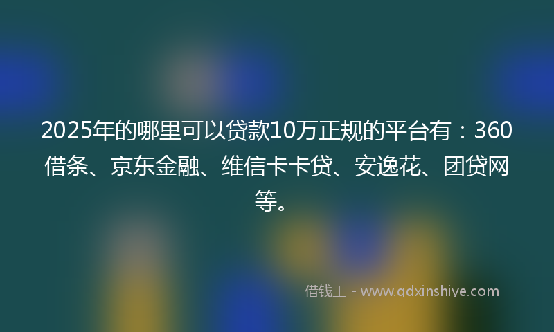 2025年的哪里可以贷款10万正规的平台有：360借条、京东金融、维信卡卡贷、安逸花、团贷网等。