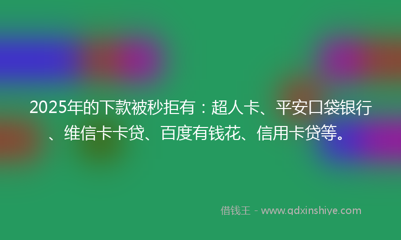 2025年的下款被秒拒有：超人卡、平安口袋银行、维信卡卡贷、百度有钱花、信用卡贷等。
