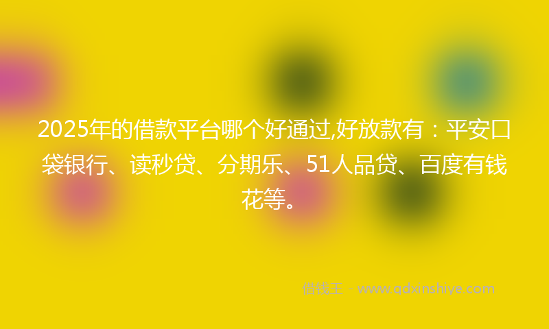 2025年的借款平台哪个好通过,好放款有：平安口袋银行、读秒贷、分期乐、51人品贷、百度有钱花等。