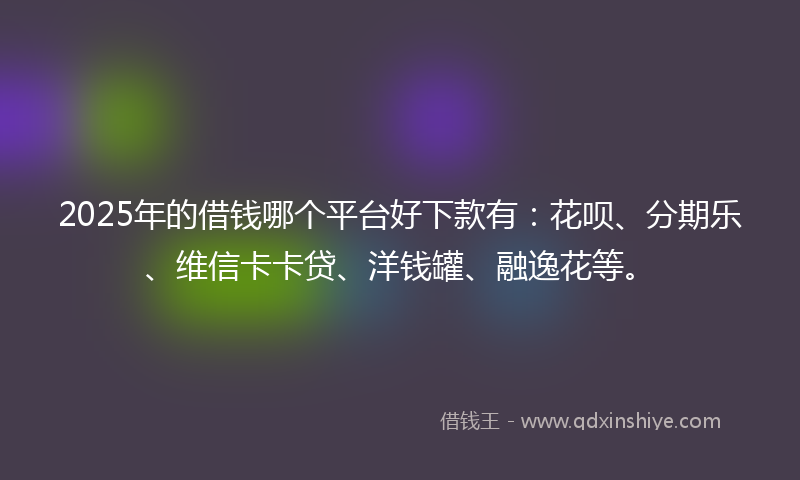2025年的借钱哪个平台好下款有：花呗、分期乐、维信卡卡贷、洋钱罐、融逸花等。