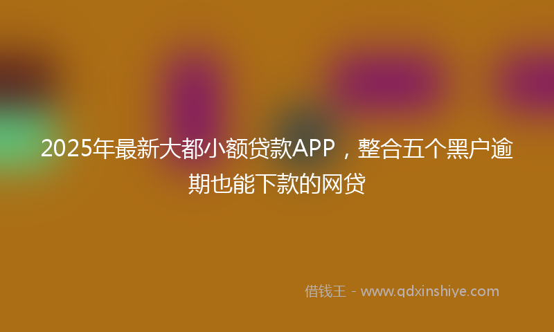 2025年最新大都小额贷款APP，整合五个黑户逾期也能下款的网贷