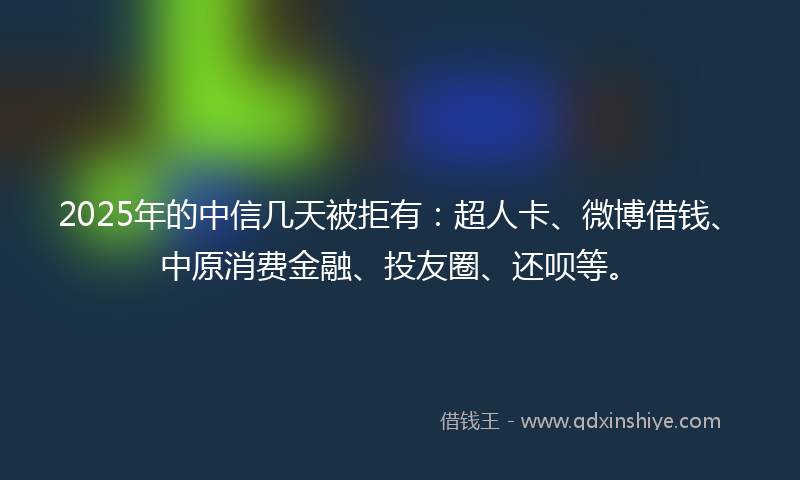 2025年的中信几天被拒有：超人卡、微博借钱、中原消费金融、投友圈、还呗等。