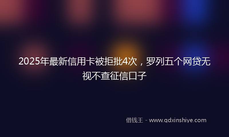 2025年最新信用卡被拒批4次，罗列五个网贷无视不查征信口子