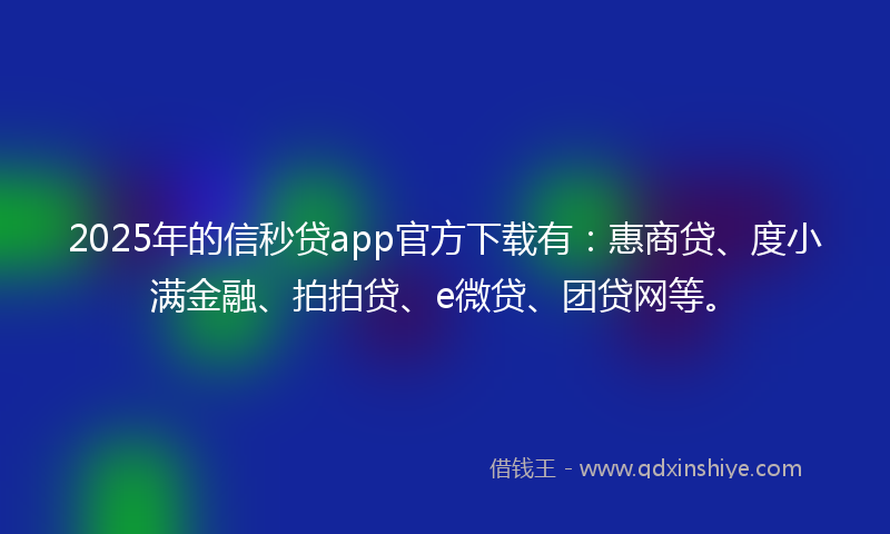 2025年的信秒贷app官方下载有:惠商贷、度小满金融、拍拍贷、e微贷、团贷网等。