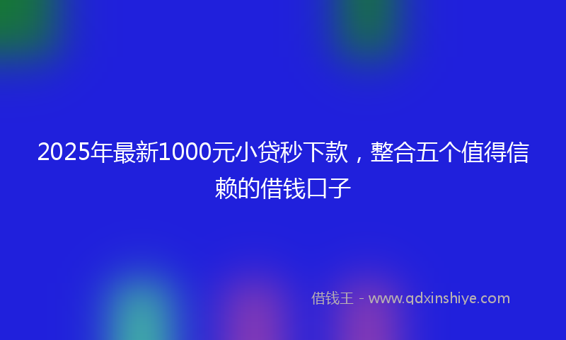 2025年最新1000元小贷秒下款，整合五个值得信赖的借钱口子